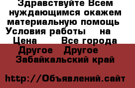 Здравствуйте.Всем нуждающимся окажем материальную помощь. Условия работы 50 на 5 › Цена ­ 1 - Все города Другое » Другое   . Забайкальский край